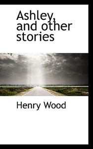 Ashley, And Other Stories di Henry Wood edito da Bibliolife