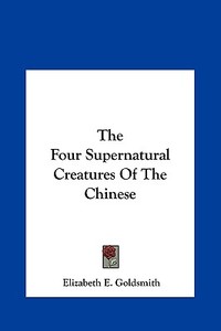 The Four Supernatural Creatures of the Chinese di Elizabeth E. Goldsmith edito da Kessinger Publishing