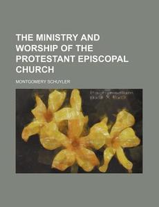 The Ministry And Worship Of The Protestant Episcopal Church di Montgomery Schuyler edito da General Books Llc