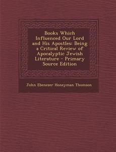 Books Which Influenced Our Lord and His Apostles: Being a Critical Review of Apocalyptic Jewish Literature di John Ebenezer Honeyman Thomson edito da Nabu Press