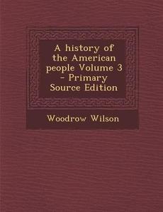 A History of the American People Volume 3 - Primary Source Edition di Woodrow Wilson edito da Nabu Press