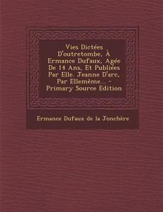 Vies Dictees D'Outretombe, a Ermance Dufaux, Agee de 14 ANS, Et Publiees Par Elle. Jeanne D'Arc, Par Ellememe... edito da Nabu Press