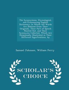 The Synonymous, Etymological, And Pronouncing English Dictionary di Samuel Johnson edito da Scholar's Choice