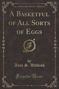 A Basketful Of All Sorts Of Eggs (classic Reprint) di Anne S Walkins edito da Forgotten Books
