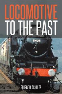 Locomotive to the Past di George D. Schultz edito da Trafford Publishing