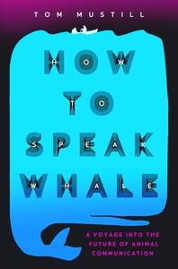 How to Speak Whale: A Voyage Into the Future of Animal Communication di Tom Mustill edito da GRAND CENTRAL PUBL
