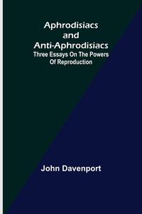 Aphrodisiacs and Anti-aphrodisiacs di John Davenport edito da Alpha Editions