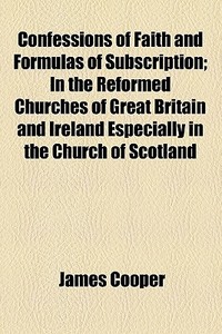 Confessions Of Faith And Formulas Of Subscription; In The Reformed Churches Of Great Britain And Ireland Especially In The Church Of Scotland di James Cooper edito da General Books Llc