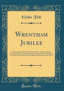 Wrentham Jubilee: A Sermon Preached in Wrentham, Mass., June 12, 1849, by REV. Elisha Fisk, on the Fiftieth Anniversary of His Ordinatio di Elisha Fisk edito da Forgotten Books
