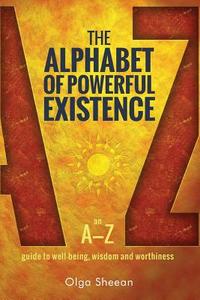 The Alphabet of Powerful Existence: An A-Z Guide to Well-Being, Wisdom and Worthiness di Olga Sheean edito da Inside Out Media