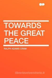 Towards the Great Peace di Ralph Adams Cram edito da HardPress Publishing