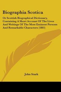 Biographia Scotica: Or Scottish Biographical Dictionary, Containing A Short Account Of The Lives And Writings Of The Most Eminent Persons And Remarkab di John Stark edito da Kessinger Publishing, Llc