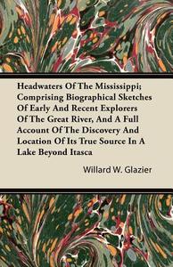 Headwaters of the Mississippi; Comprising Biographical Sketches of Early and Recent Explorers of the Great River, and a  di Willard W. Glazier edito da Herzberg Press