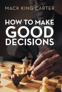 How to Make Good Decisions di Mack King Carter edito da Balboa Press