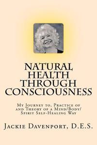 Natural Health Through Consciousness: My Journey To, Practice of and Theory of a Mind/Body/Spirit Self-Healing Way di D. E. S. Jackie Davenport edito da Createspace