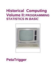 Historical Computing Volume II: Programming Statistics in Basic di Peta Trigger, Dr Peta Trigger edito da Createspace