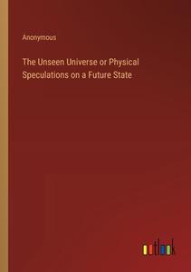 The Unseen Universe or Physical Speculations on a Future State di Anonymous edito da Outlook Verlag