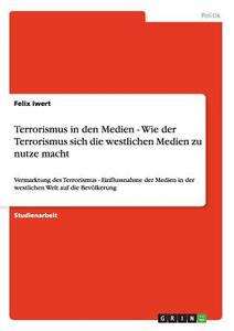 Terrorismus in den Medien - Wie der Terrorismus sich die westlichen Medien zu nutze macht di Felix Iwert edito da GRIN Publishing