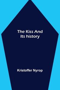 The kiss and its history di Kristoffer Nyrop edito da Alpha Editions