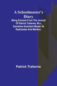 A Schoolmaster's Diary; Being Extracts from the Journal of Patrick Traherne, M.A., Sometime Assistant Master at Radchester and Marlton. di Patrick Traherne edito da Alpha Editions