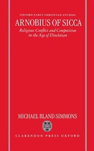 Arnobius of Sicca: Religious Conflict and Competition in the Age of Diocletian di Jane Simmons, Michael B. Simmons edito da OXFORD UNIV PR