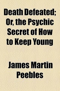 Death Defeated; Or, The Psychic Secret Of How To Keep Young di J. M. Peebles, James Martin Peebles edito da General Books Llc