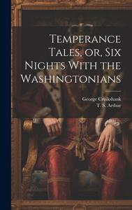 Temperance Tales, or, six Nights With the Washingtonians di T. S. Arthur, George Cruikshank edito da Creative Media Partners, LLC