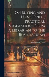 On Buying and Using Print, Practical Suggestions From a Librarian to the Business Man di John Cotton Dana edito da LEGARE STREET PR