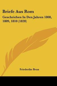 Briefe Aus ROM: Geschrieben in Den Jahren 1808, 1809, 1810 (1820) di Friederike Brun edito da Kessinger Publishing