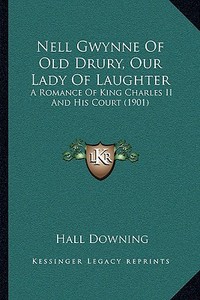 Nell Gwynne of Old Drury, Our Lady of Laughter: A Romance of King Charles II and His Court (1901) di Hall Downing edito da Kessinger Publishing