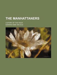 The Manhattaners; A Story of the Hour di Edward Sims Van Zile edito da Rarebooksclub.com