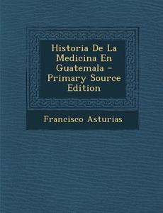Historia de La Medicina En Guatemala di Francisco Asturias edito da Nabu Press