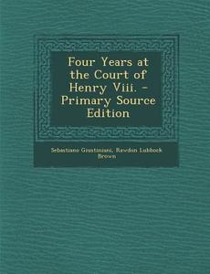 Four Years at the Court of Henry VIII. di Sebastiano Giustiniani, Rawdon Lubbock Brown edito da Nabu Press