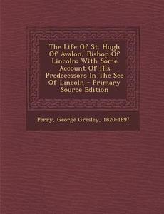 The Life of St. Hugh of Avalon, Bishop of Lincoln; With Some Account of His Predecessors in the See of Lincoln edito da Nabu Press