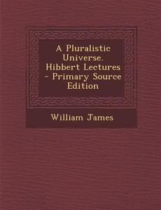A Pluralistic Universe. Hibbert Lectures - Primary Source Edition di William James edito da Nabu Press