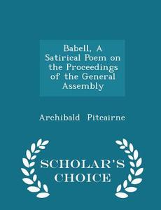 Babell, A Satirical Poem On The Proceedings Of The General Assembly - Scholar's Choice Edition di Archibald Pitcairne edito da Scholar's Choice