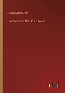 Groton During the Indian Wars di Samuel Abbott Green edito da Outlook Verlag