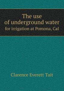 The Use Of Underground Water For Irrigation At Pomona, Cal di Clarence Everett Tait edito da Book On Demand Ltd.