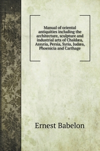 Manual of oriental antiquities including the architecture, sculpture and industrial arts of Chaldæa, Assyria, Persia, Sy di Ernest Babelon edito da Book on Demand Ltd.