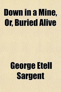 Down In A Mine, Or, Buried Alive di George Etell Sargent edito da General Books Llc