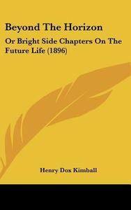 Beyond the Horizon: Or Bright Side Chapters on the Future Life (1896) di Henry Dox Kimball edito da Kessinger Publishing