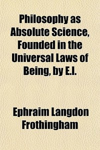 Philosophy As Absolute Science, Founded In The Universal Laws Of Being, By E.l. di Ephraim Langdon Frothingham edito da General Books Llc