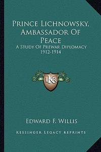 Prince Lichnowsky, Ambassador of Peace: A Study of Prewar Diplomacy 1912-1914 di Edward F. Willis edito da Kessinger Publishing