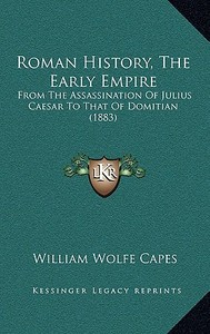 Roman History, the Early Empire: From the Assassination of Julius Caesar to That of Domitian (1883) di William Wolfe Capes edito da Kessinger Publishing