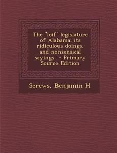 The Loil Legislature of Alabama; Its Ridiculous Doings, and Nonsensical Sayings di Screws Benjamin H edito da Nabu Press