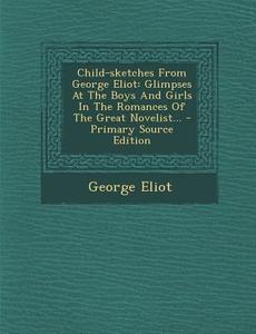 Child-Sketches from George Eliot: Glimpses at the Boys and Girls in the Romances of the Great Novelist... di George Eliot edito da Nabu Press