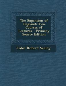 The Expansion of England: Two Courses of Lectures - Primary Source Edition di John Robert Seeley edito da Nabu Press