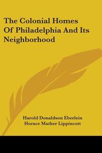 The Colonial Homes Of Philadelphia And Its Neighborhood di Harold Donaldson Eberlein, Horace Mather Lippincott edito da Kessinger Publishing, Llc