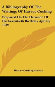A Bibliography of the Writings of Harvey Cushing: Prepared on the Occasion of His Seventieth Birthday April 8, 1939 di Cushing Society Harvey Cushing Society edito da Kessinger Publishing