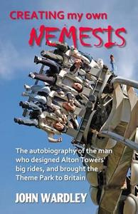 Creating My Own Nemesis: The Autobiography of the Man Who Designed Alton Towers Big Rides, and Brought the Theme Park to Britain di John Wardley edito da Createspace Independent Publishing Platform